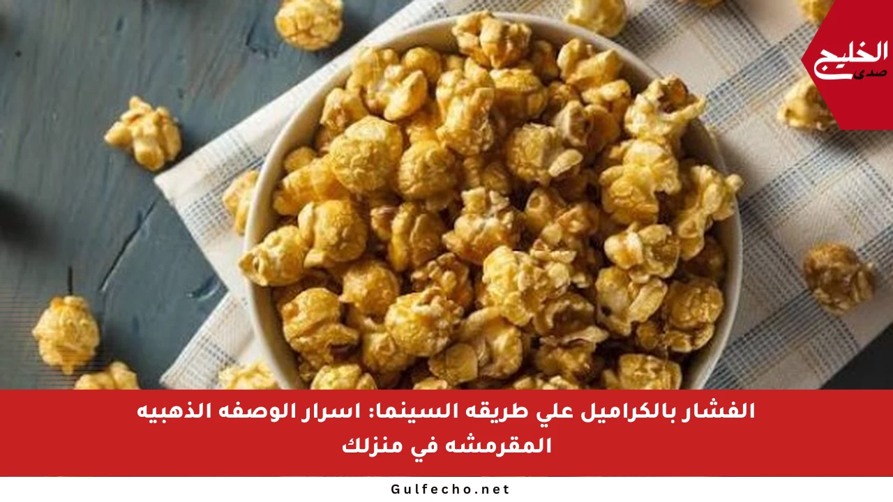 الفشار بالكراميل على طريقة السينما: أسرار الوصفة الذهبية المقرمشة في منزلك